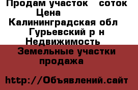 Продам участок 6 соток › Цена ­ 125 000 - Калининградская обл., Гурьевский р-н Недвижимость » Земельные участки продажа   